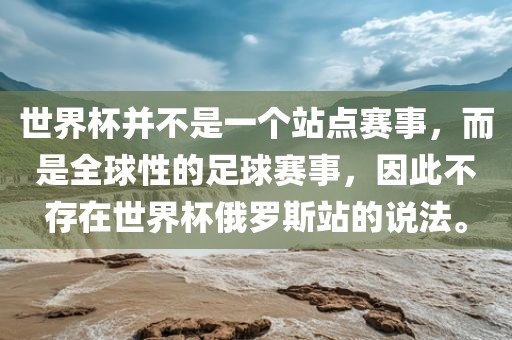 世界杯并不是一个站点赛事，而是全球性的足球赛事，因此不存在世界杯俄罗斯站的说法。眉山市正发家政服务有限公司