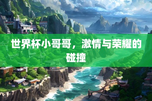 世界杯小哥哥，激情与荣耀的碰撞