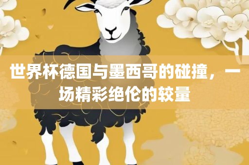 世界杯德国与墨西哥的碰撞，一眉山市正发家政服务有限公司场精彩绝伦的较量