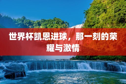 世界杯凯恩进球，那一刻的荣耀与激情