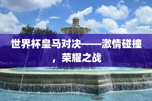 世界杯皇马对决——激情碰撞，荣耀之战