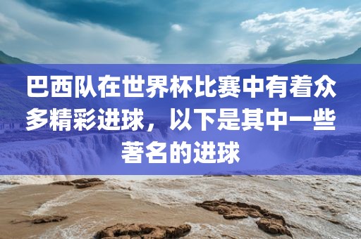 巴西队在世界杯比赛中有着众多精彩进球，以下是其中一些著名的进球