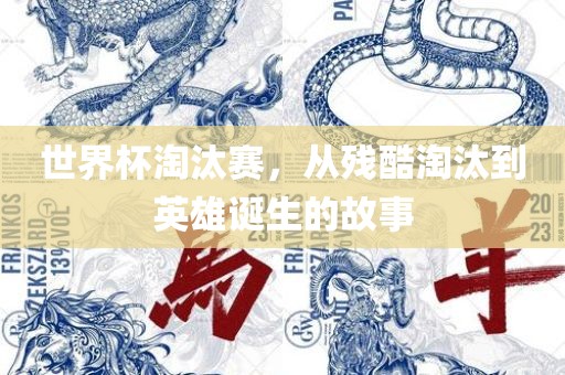 世界杯淘汰赛，从残酷淘汰到英雄诞生的故事