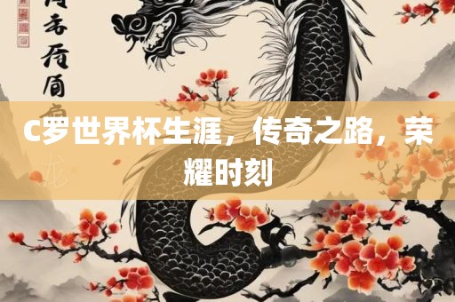 C罗世界杯生涯，传奇之路，荣耀时刻