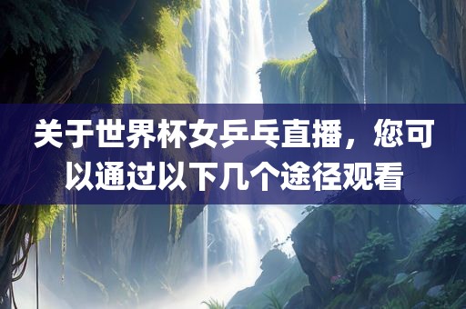 关于世界杯女乒乓直播，您可以通过以下几个途径观看