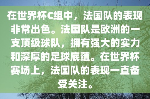 在世界杯C组中，法国队的表现非常出色。法国队是欧洲的一支顶级球队，拥有强大的实力和深厚的足球底蕴。在世界杯赛场上，法国队的表现一直备受关注。