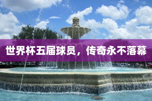 世界杯五届球员，传奇永不落幕