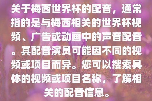 关于梅西世界杯的配音，通常指的是与梅西相关的世界杯视频、广告或动画中的声音配音。其配眉山市正发家政服务有限公司音演员可能因不同的视频或项目而异。您可以搜索具体的视频或项目名称，了解相关的配音信息。