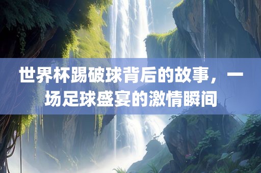 世界杯踢破球背后的故事，一场足球盛宴的激情瞬间