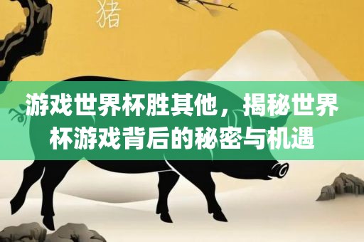 游戏世界杯胜其他，揭秘世界杯游戏背后的秘密与机遇