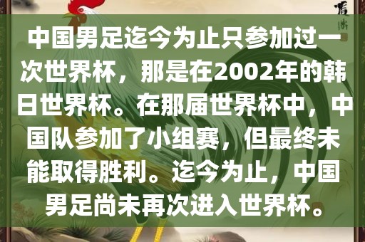 中国男足迄今为止只参加过一次世界杯，那是在2002年的韩日世界杯。在那届世界杯中，中国队参加了小组赛，但最终未能取得胜利。迄今为止，中国男足尚未再次进入世界杯。
