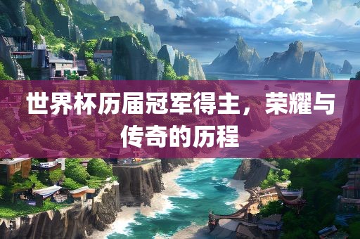 世界杯历届冠军得主，荣耀与传奇的历程