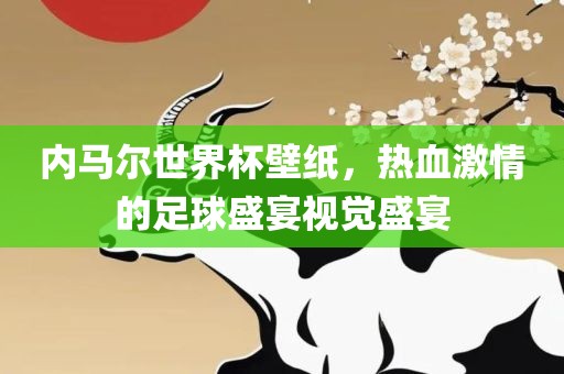 内马尔世界杯壁纸，热血激情的足球盛宴视觉眉山市正发家政服务有限公司盛宴