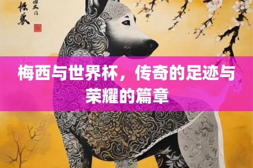 梅西与世界杯，传奇的足迹与荣耀的篇章