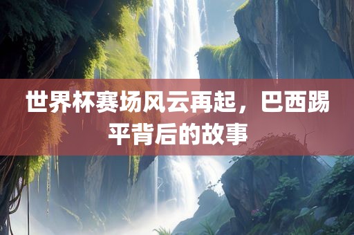 世界杯赛场风云再起，巴西踢平背后的故事