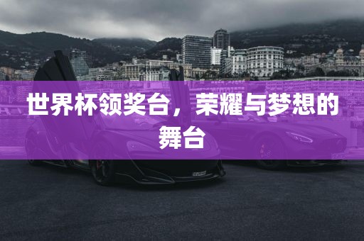 世界杯领奖台，荣耀与梦想的舞台