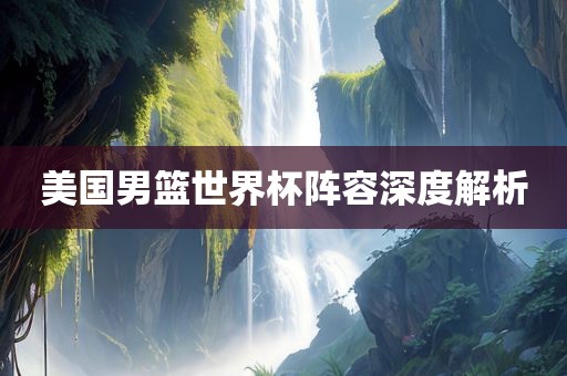 美国男篮世界杯阵容深度解析眉山市正发家政服务有限公司