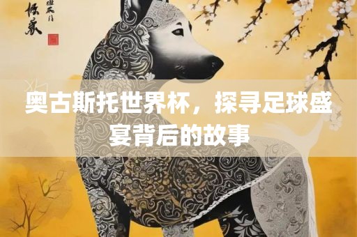 奥古斯托世界杯，探寻足球盛宴背后的故事