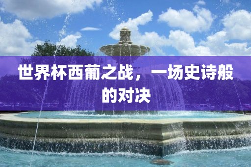世界杯西葡之战，一场史诗般的对决