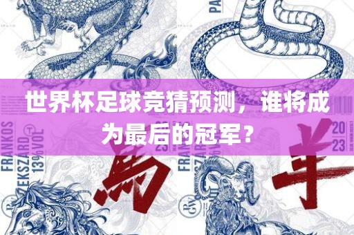 世界杯足球竞猜预测，谁将成为最后的冠军？眉山市正发家政服务有限公司
