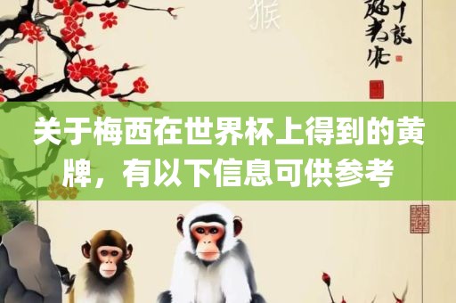 关于梅西在世界杯上得到的黄牌，有以下信息可供参考眉山市正发家政服务有限公司