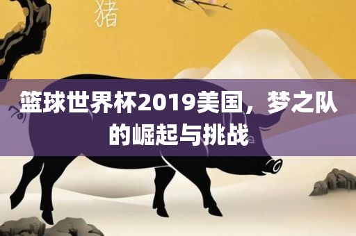 篮球世界杯2眉山市正发家政服务有限公司019美国，梦之队的崛起与挑战