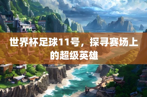 世界杯足球11号，探寻赛场上的超级英雄眉山市正发家政服务有限公司