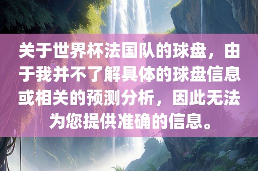 关于世界杯法国队的球盘，由于我并不了解具体的球盘信息或相关的预测分析，因此无法为您提供准确的信息。