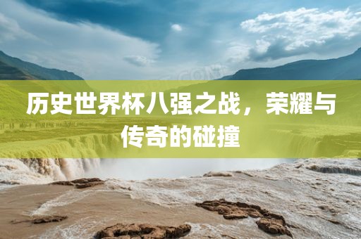 历史世界杯八强之战，荣耀与传奇的碰撞