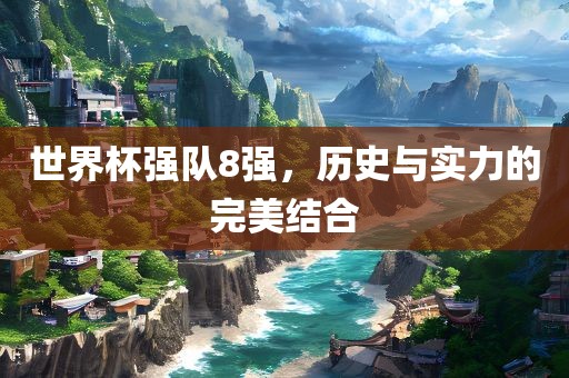 世界杯强队8强，历史与实力的完美结合