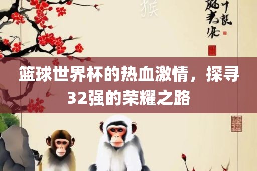 篮球世界杯的热血激情，探寻32强的荣耀之路