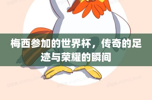 梅西参加的世界杯，传奇的足迹与荣耀的瞬间