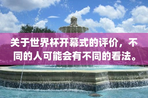 关于世界杯开幕式的评价，不同的人可能会有不同的看法。