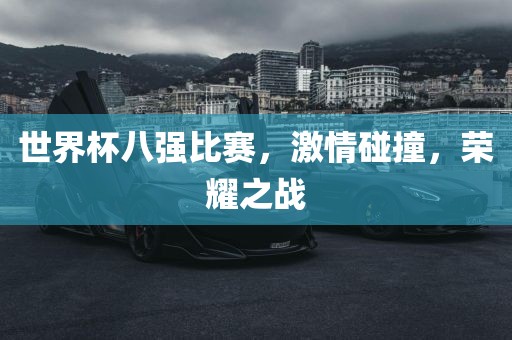 世界杯八强比赛，激情碰撞，荣耀之战