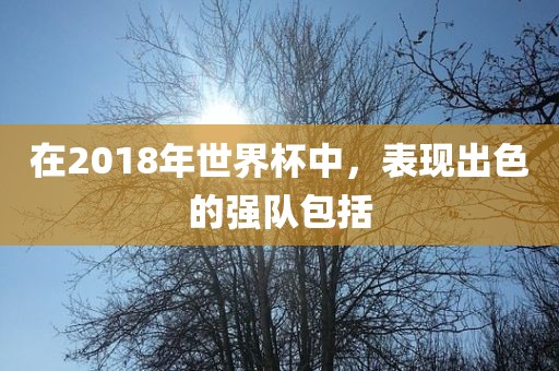 在2018年世界杯中，表现出色的强队包括