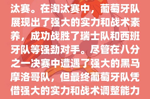 葡萄牙队在2022年世界杯足球赛中的表现非常出色。他们小组赛中以强势的姿态出现，最终获得了H组第一的成绩晋级淘汰赛。在淘汰赛中，葡萄牙队展现出了强大的实力和战术素养，成功战胜了瑞士队和西班牙队等强劲对手。尽管在八分之一决赛中遭遇了强大的黑马摩洛哥队，但最终葡萄牙队凭借强大的实力和战术调整能力成功晋级八强。尽管在四分之一决赛中输给了最终的冠军法国队，但他们的表现仍然令人印象深刻。