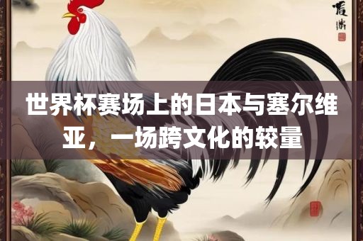 世界杯赛场上的日本与塞尔维亚，一场跨文化的较量