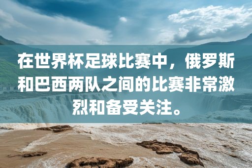 在世界杯足球比赛中，俄罗斯和巴西两队之间的比赛非常激烈和备受关注。