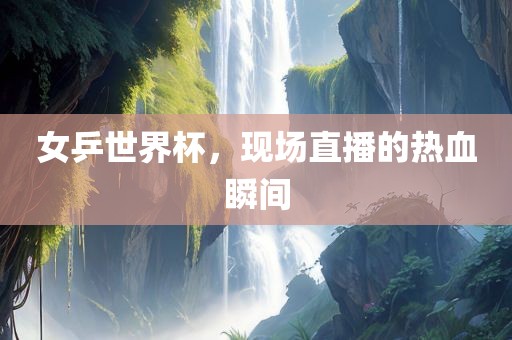 女乒世界杯，现场直播的热血瞬间