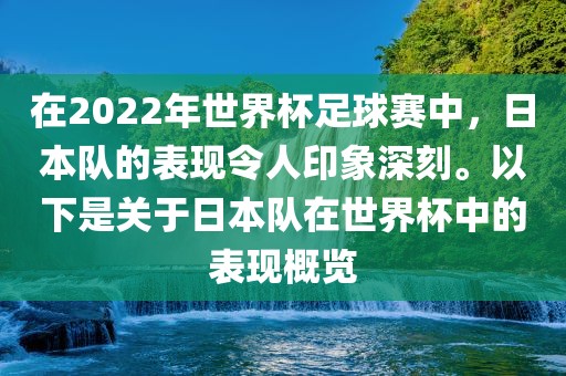 在2022年世界杯足球赛中，日本队的表现令人印象深刻。以下是关于日本队在世界杯中的表现概览