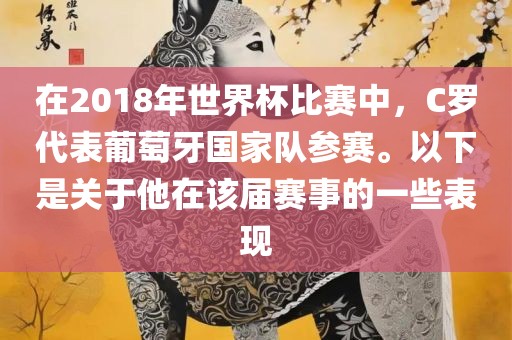 在2018年世界杯比赛中，C罗代表葡萄牙国家队参赛。以下是关于他在该届赛事的一些表现