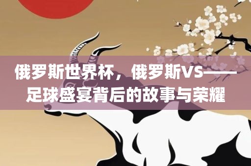 俄罗斯世界杯，俄罗斯VS——足球盛宴背后的故事与荣耀眉山市正发家政服务有限公司