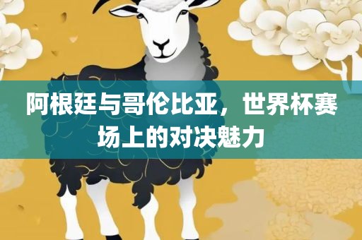阿根廷与哥伦比亚，世界杯赛场上的对决魅力