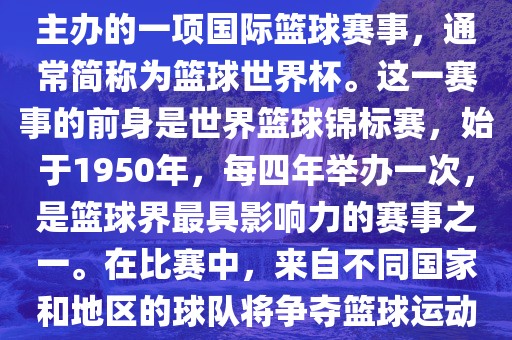 男篮世界杯是国际篮球联合会主办的一项国际篮球赛事，通常简称为篮球世界杯。这一赛事的前身是世界篮球锦标赛，始于1950年，每四年举办一次，是篮球界最具影响力的赛事之一。在比赛中，来自不同国家和地区的球队将争夺篮球运动的最高荣誉。