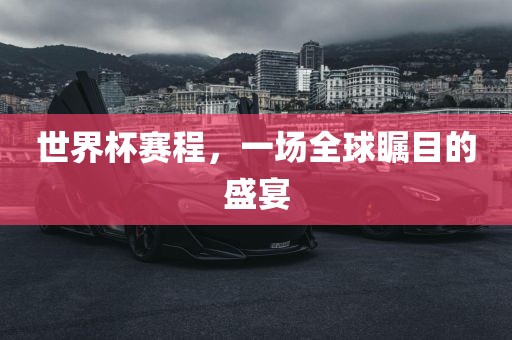 世界杯赛程，一场全球瞩目的盛宴