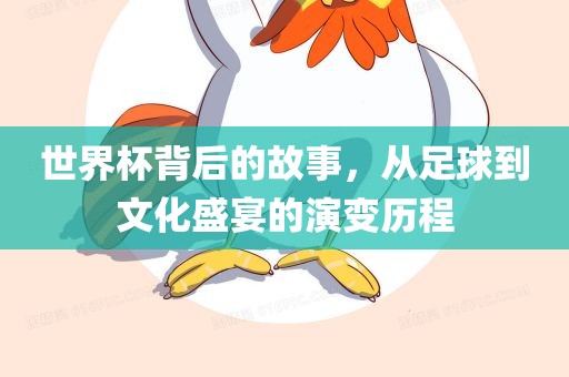 世界杯背后的故事，从足球到文化盛宴的演变历程