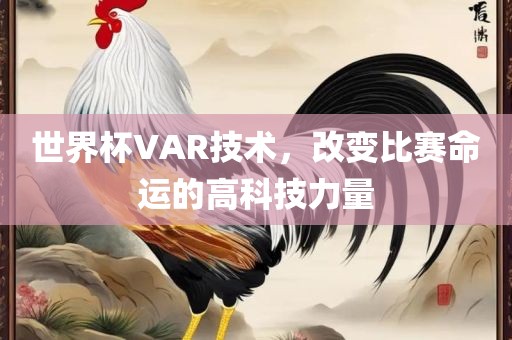 世界杯VAR技术，改变比赛命运的高科技力量