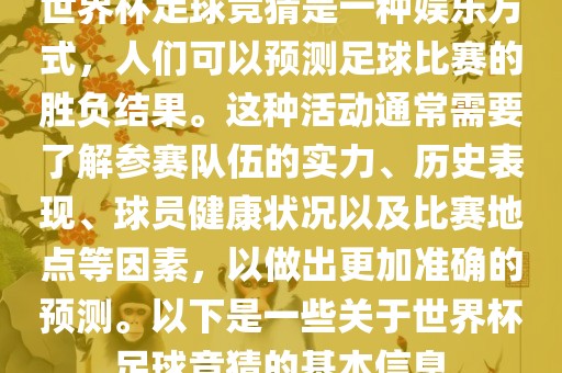 世界杯足球竞猜是一种娱乐方式，人们可以预测足球比赛的胜负结果。这种活动通常需要了解参赛队伍的实力、历史表现、球员健康状况以及比赛地点等因素，以做出更加准确的预测。以下是一些关于世界杯足球竞猜的基本信息