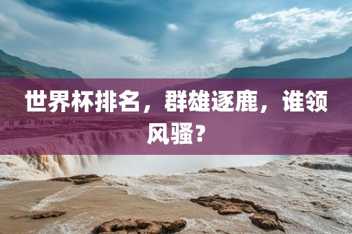 世界杯排名，群雄逐鹿，谁领风骚？