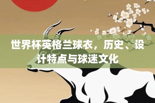 世界杯英格兰球衣，历史、设计特点与球迷文化